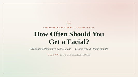 How Often Should You Get a Facial? A Fort Myers esthetician's guide by skin type and Florida climate — Lumina Skin Sanctuary